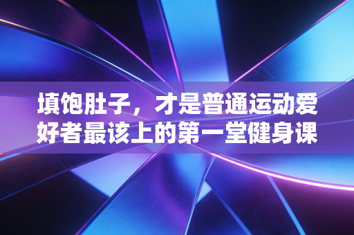 填饱肚子,才是普通运动爱好者最该上的第一堂健身课 填饱肚子,才是普通运动爱好者最该上的第一堂健身课