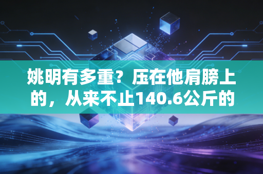 姚明有多重?压在他肩膀上的,从来不止140.6公斤的体重 姚明有多重?压在他肩膀上的,从来不止140.6公斤的体重