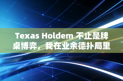 Texas Holdem 不止是牌桌博弈，我在业余德扑局里看到的普通人的生存哲学