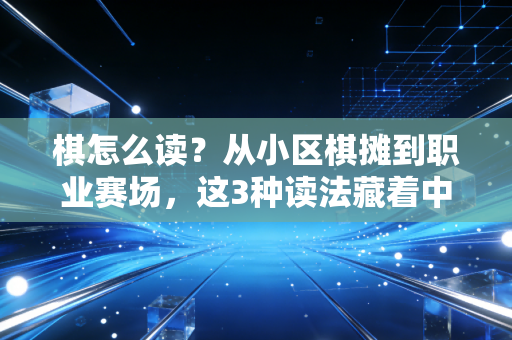 棋怎么读？从小区棋摊到职业赛场，这3种读法藏着中国人独有的体育浪漫