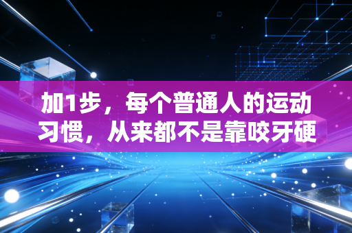 加1步,每个普通人的运动习惯,从来都不是靠咬牙硬扛练出来的 加1步,每个普通人的运动习惯,从来都不是靠咬牙硬扛练出来的