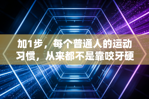 加1步，每个普通人的运动习惯，从来都不是靠咬牙硬扛练出来的