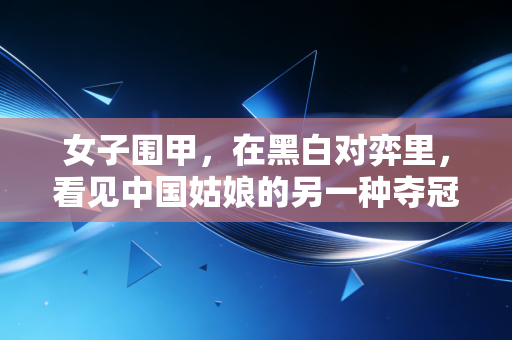 女子围甲，在黑白对弈里，看见中国姑娘的另一种夺冠人生