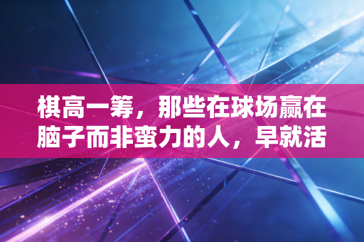 棋高一筹，那些在球场赢在脑子而非蛮力的人，早就活透了运动的本质