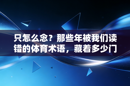 只怎么念?那些年被我们读错的体育术语,藏着多少门外汉的尴尬与热爱 只怎么念?那些年被我们读错的体育术语,藏着多少门外汉的尴尬与热爱