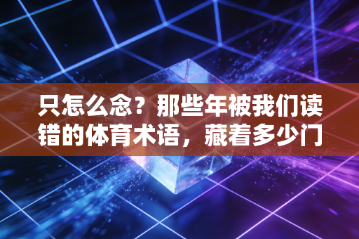 只怎么念?那些年被我们读错的体育术语,藏着多少门外汉的尴尬与热爱 只怎么念?那些年被我们读错的体育术语,藏着多少门外汉的尴尬与热爱