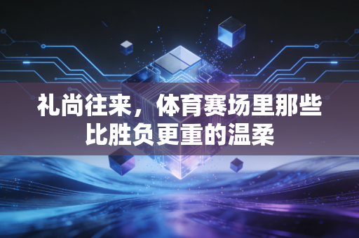 礼尚往来,体育赛场里那些比胜负更重的温柔 礼尚往来,体育赛场里那些比胜负更重的温柔