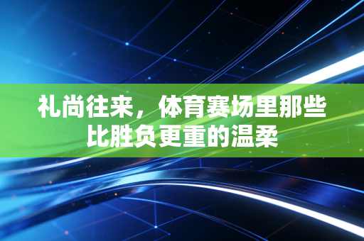 礼尚往来，体育赛场里那些比胜负更重的温柔