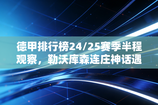 德甲排行榜24/25赛季半程观察，勒沃库森连庄神话遇挑，拜仁阵痛期谁能挤入欧战门票区