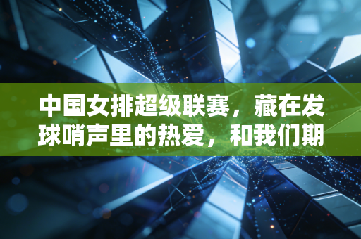 中国女排超级联赛，藏在发球哨声里的热爱，和我们期待的下一个黄金时代
