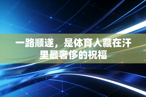一路顺遂，是体育人藏在汗里最奢侈的祝福