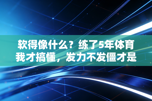 软得像什么？练了5年体育我才搞懂，发力不发僵才是普通人运动的第一要义