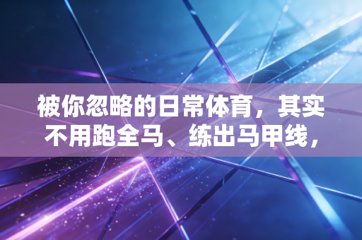 被你忽略的日常体育，其实不用跑全马、练出马甲线，你也能是运动达人