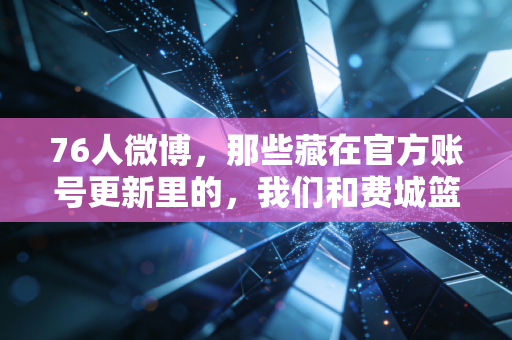 76人微博,那些藏在官方账号更新里的,我们和费城篮球共渡的青春十年 76人微博,那些藏在官方账号更新里的,我们和费城篮球共渡的青春十年