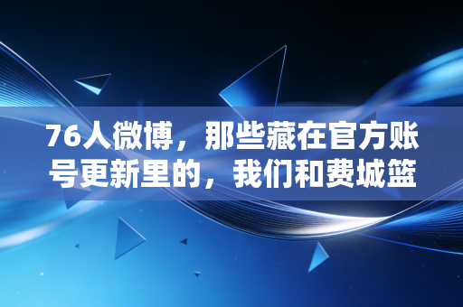 76人微博，那些藏在官方账号更新里的，我们和费城篮球共渡的青春十年