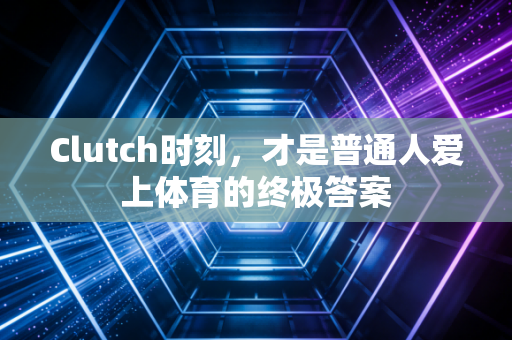 Clutch时刻，才是普通人爱上体育的终极答案