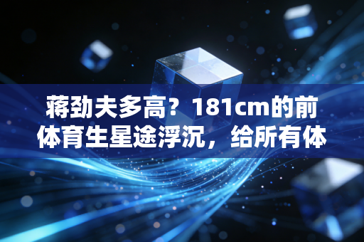蒋劲夫多高？181cm的前体育生星途浮沉，给所有体育特长生的3个成长启示