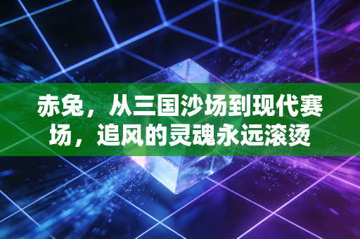 赤兔，从三国沙场到现代赛场，追风的灵魂永远滚烫