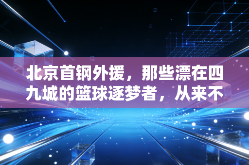 北京首钢外援，那些漂在四九城的篮球逐梦者，从来不止是场上的雇佣兵