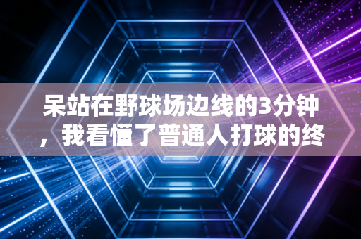 呆站在野球场边线的3分钟，我看懂了普通人打球的终极意义