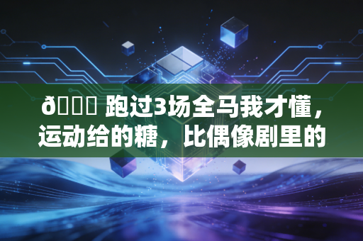 💋 跑过3场全马我才懂,运动给的糖,比偶像剧里的吻甜多了 💋 跑过3场全马我才懂,运动给的糖,比偶像剧里的吻甜多了