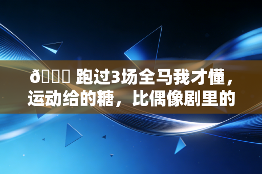💋 跑过3场全马我才懂，运动给的糖，比偶像剧里的吻甜多了