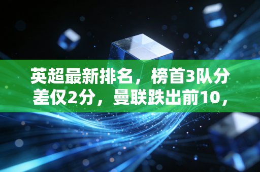 英超最新排名，榜首3队分差仅2分，曼联跌出前10，金元足球的泡沫终于破了？