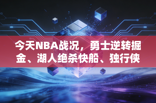 今天NBA战况，勇士逆转掘金、湖人绝杀快船、独行侠爆冷输球，西部排位彻底乱成一锅粥