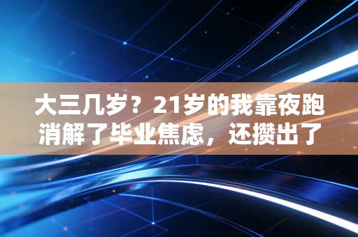 大三几岁?21岁的我靠夜跑消解了毕业焦虑,还攒出了第一笔创业启动金 大三几岁?21岁的我靠夜跑消解了毕业焦虑,还攒出了第一笔创业启动金