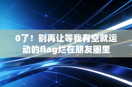 0了!别再让等我有空就运动的flag烂在朋友圈里 0了!别再让等我有空就运动的flag烂在朋友圈里