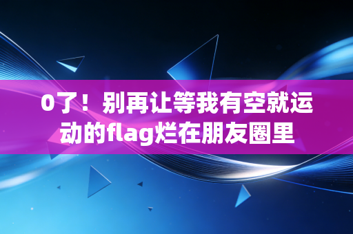 0了！别再让等我有空就运动的flag烂在朋友圈里