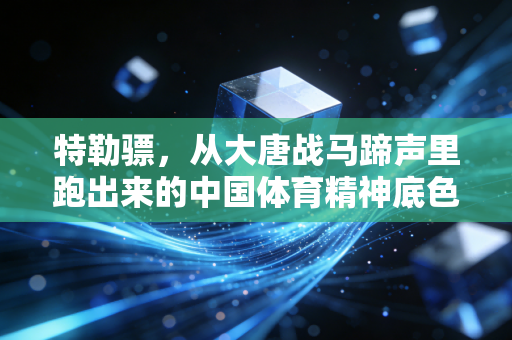 特勒骠，从大唐战马蹄声里跑出来的中国体育精神底色