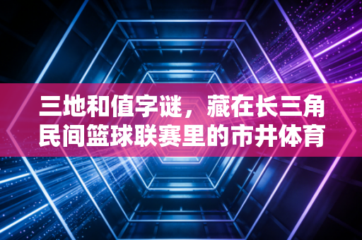 三地和值字谜，藏在长三角民间篮球联赛里的市井体育浪漫