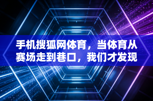 手机搜狐网体育,当体育从赛场走到巷口,我们才发现它从来不是少数人的狂欢 手机搜狐网体育,当体育从赛场走到巷口,我们才发现它从来不是少数人的狂欢