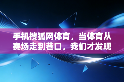 手机搜狐网体育，当体育从赛场走到巷口，我们才发现它从来不是少数人的狂欢