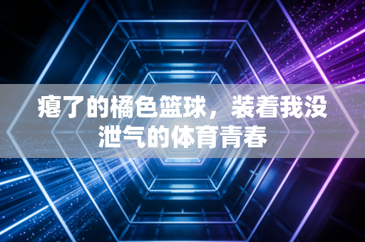瘪了的橘色篮球，装着我没泄气的体育青春