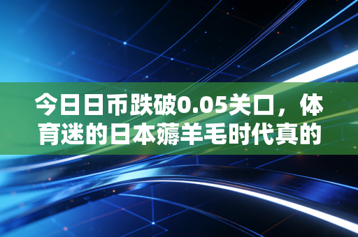 今日日币跌破0.05关口，体育迷的日本薅羊毛时代真的来了吗？
