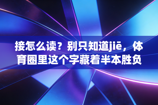 接怎么读?别只知道jiē,体育圈里这个字藏着半本胜负秘诀 接怎么读?别只知道jiē,体育圈里这个字藏着半本胜负秘诀
