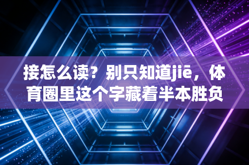 接怎么读？别只知道jiē，体育圈里这个字藏着半本胜负秘诀