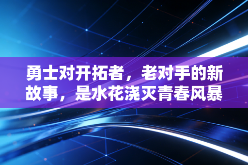 勇士对开拓者，老对手的新故事，是水花浇灭青春风暴，还是青年军掀翻卫冕余威