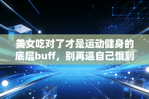 美女吃对了才是运动健身的底层buff，别再逼自己饿到头晕练到吐了