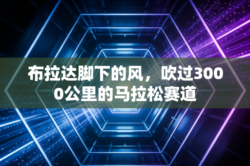 布拉达脚下的风,吹过3000公里的马拉松赛道 布拉达脚下的风,吹过3000公里的马拉松赛道