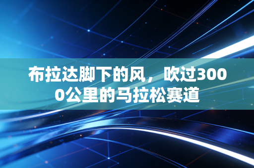 布拉达脚下的风，吹过3000公里的马拉松赛道