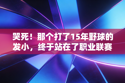 哭死！那个打了15年野球的发小，终于站在了职业联赛的替补席上