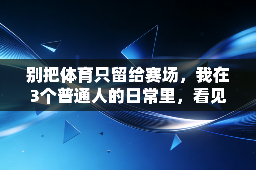 别把体育只留给赛场，我在3个普通人的日常里，看见体育最本真的样子
