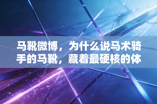 马靴微博,为什么说马术骑手的马靴,藏着最硬核的体育浪漫? 马靴微博,为什么说马术骑手的马靴,藏着最硬核的体育浪漫?