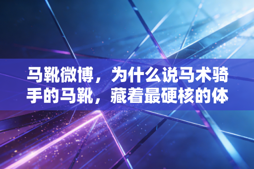 马靴微博，为什么说马术骑手的马靴，藏着最硬核的体育浪漫？