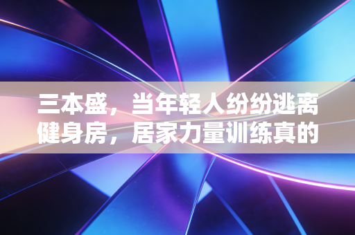 三本盛，当年轻人纷纷逃离健身房，居家力量训练真的是普通人的最优解吗？