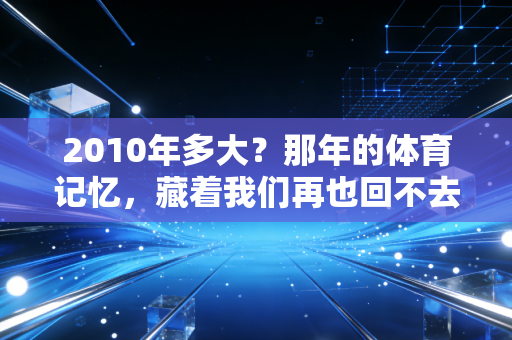 2010年多大？那年的体育记忆，藏着我们再也回不去的热血青春