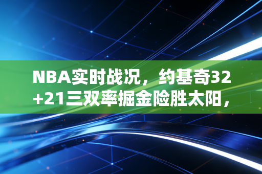 NBA实时战况，约基奇32+21三双率掘金险胜太阳，东西部季后赛卡位战已经卷成修罗场